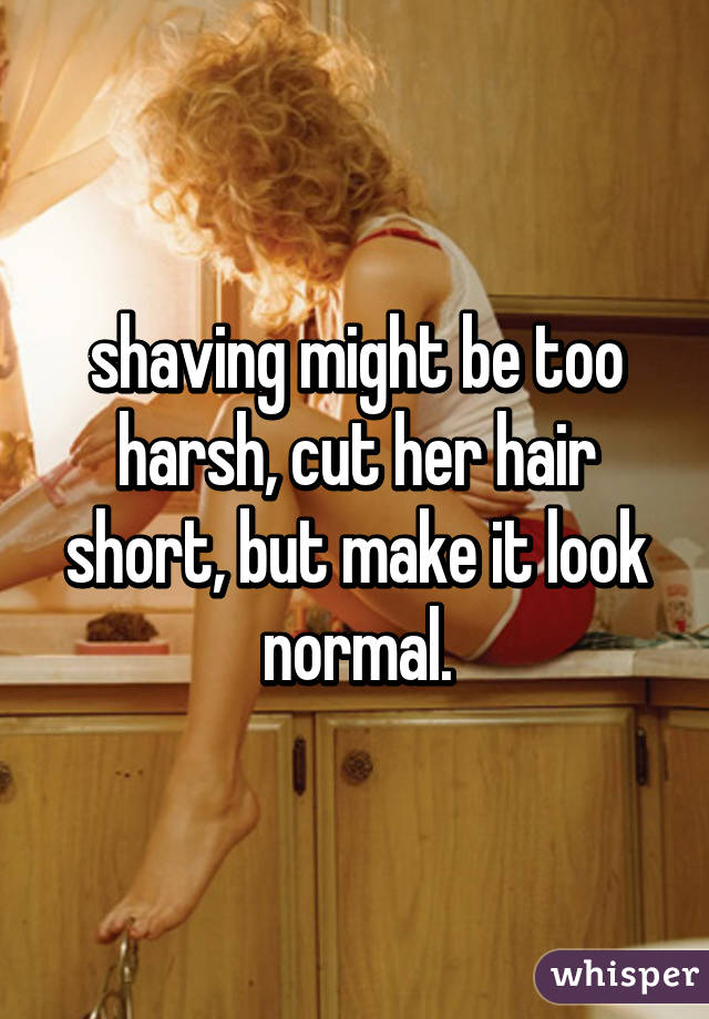 shaving might be too harsh, cut her hair short, but make it look normal.