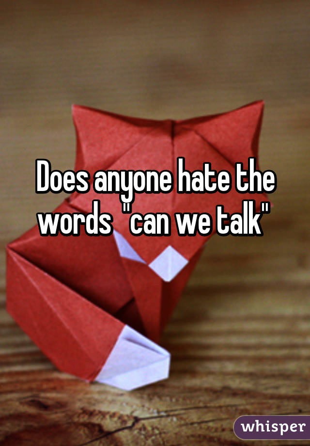 Does anyone hate the words  "can we talk" 
