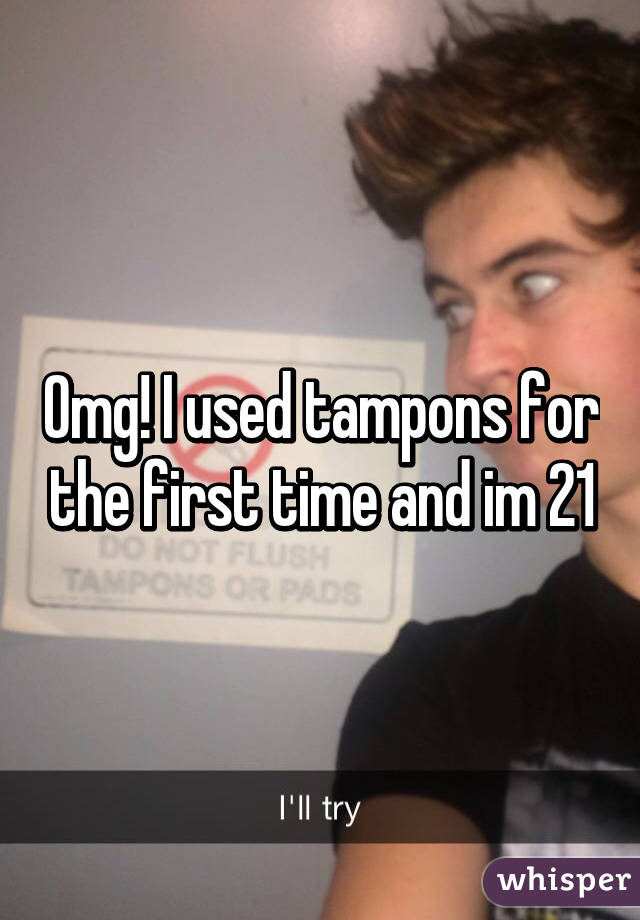 Omg! I used tampons for the first time and im 21