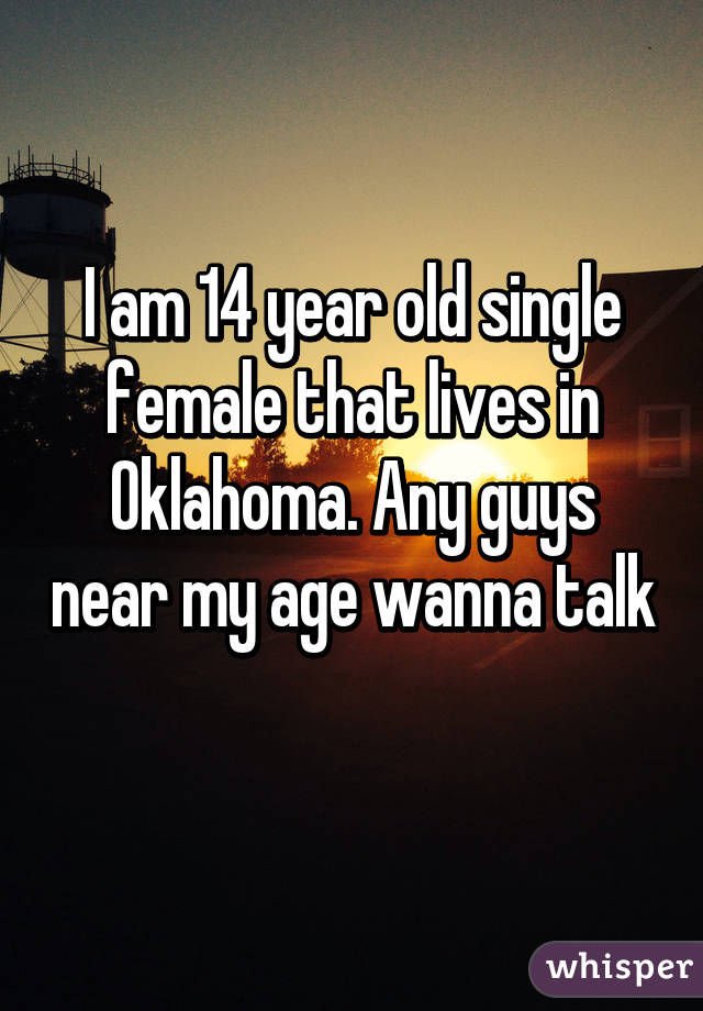 I am 14 year old single female that lives in Oklahoma. Any guys near my age wanna talk 