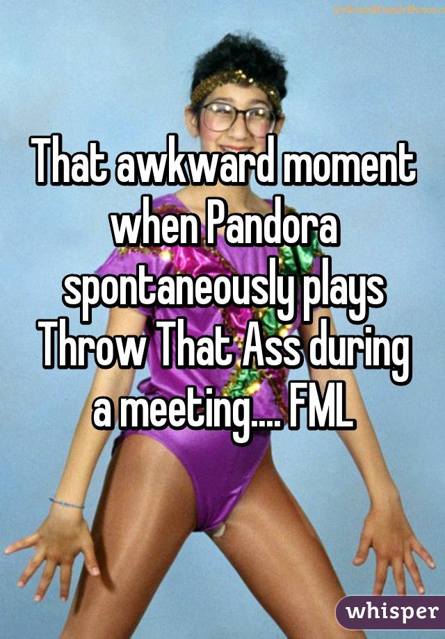 That awkward moment when Pandora spontaneously plays Throw That Ass during a meeting.... FML
