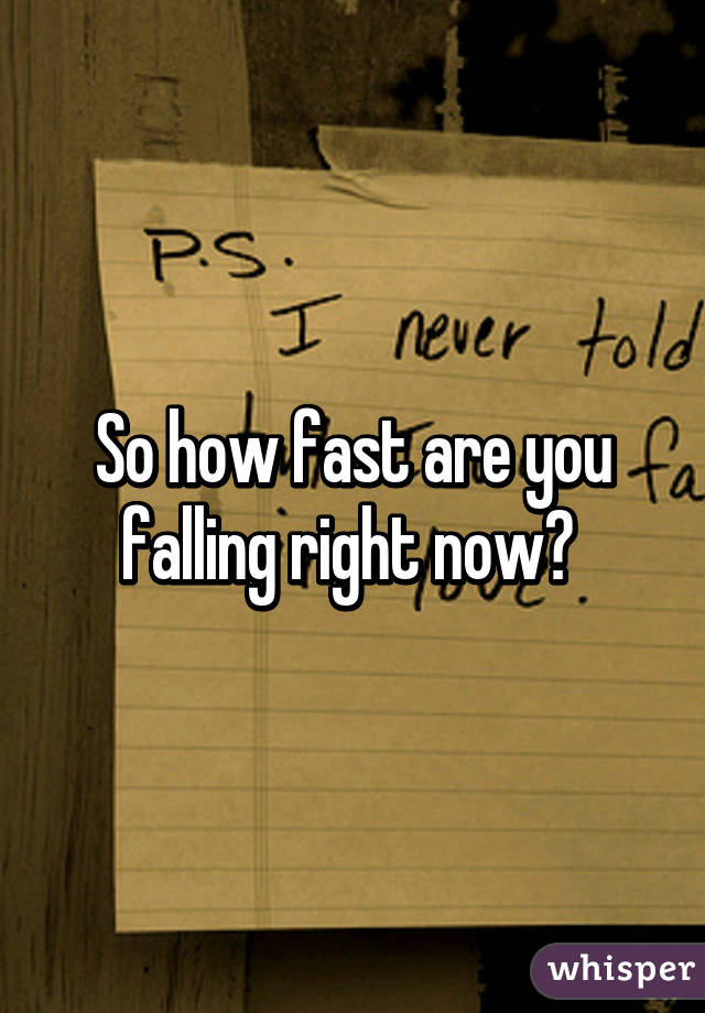 So how fast are you falling right now? 