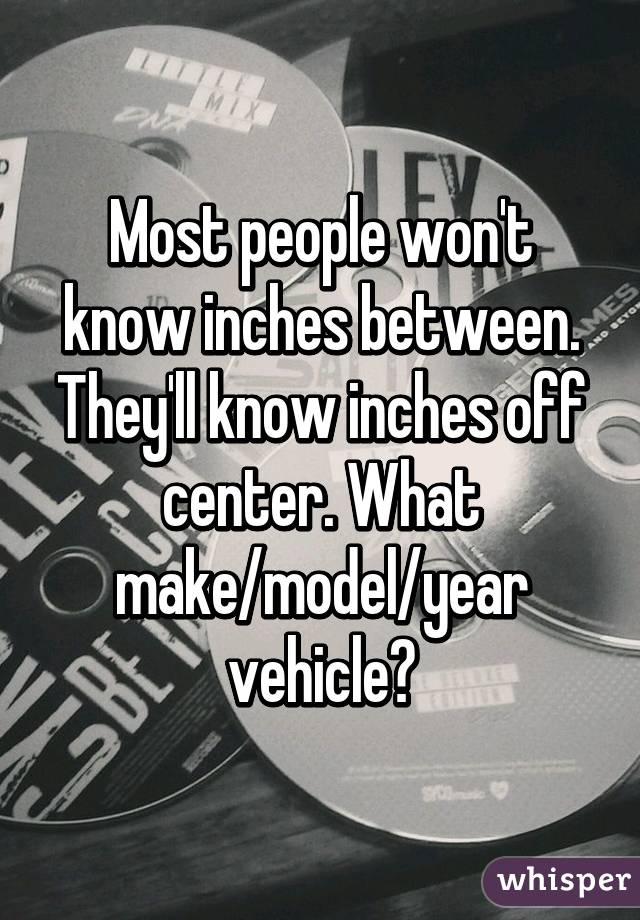 Most people won't know inches between. They'll know inches off center. What make/model/year vehicle?