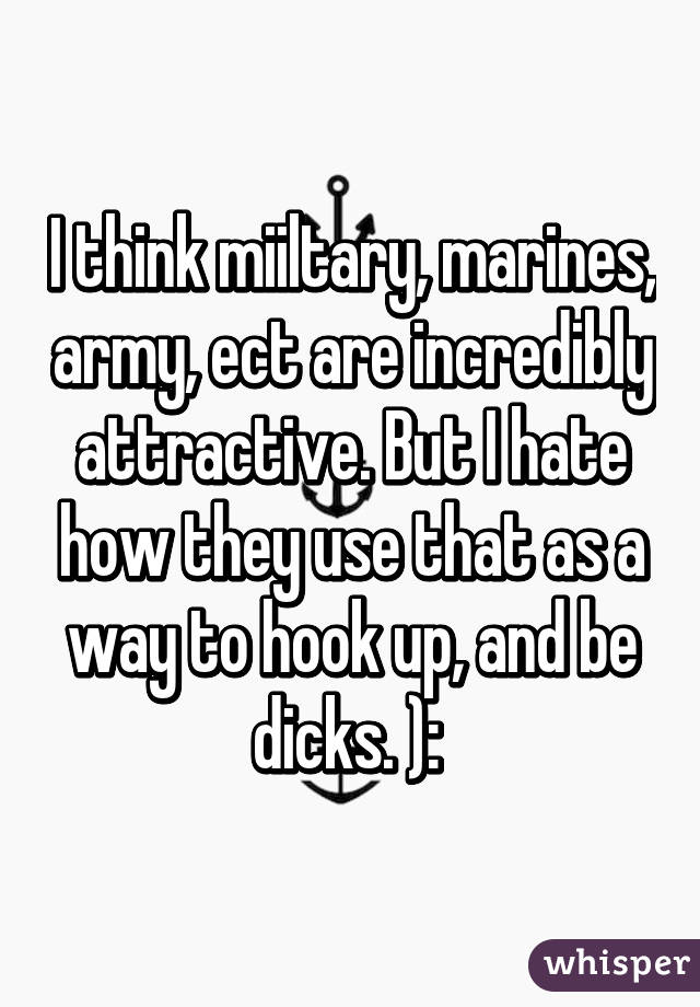 I think miiltary, marines, army, ect are incredibly attractive. But I hate how they use that as a way to hook up, and be dicks. ): 