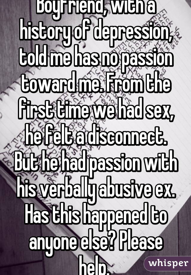 Boyfriend, with a history of depression, told me has no passion toward me. From the first time we had sex, he felt a disconnect. But he had passion with his verbally abusive ex. Has this happened to anyone else? Please help. 