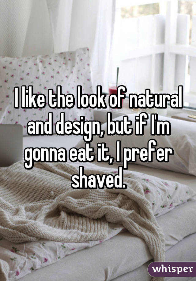 I like the look of natural and design, but if I'm gonna eat it, I prefer shaved.