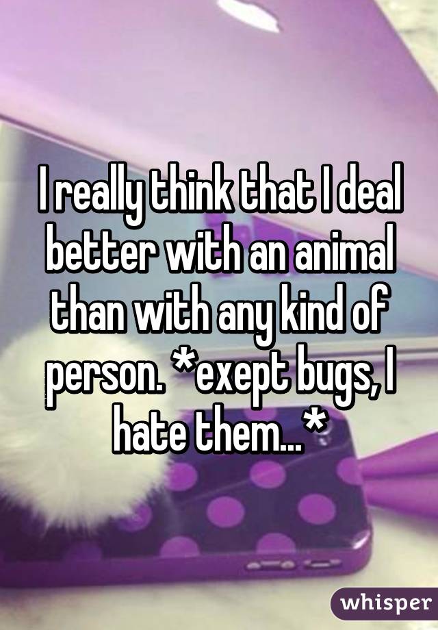 I really think that I deal better with an animal than with any kind of person. *exept bugs, I hate them...*