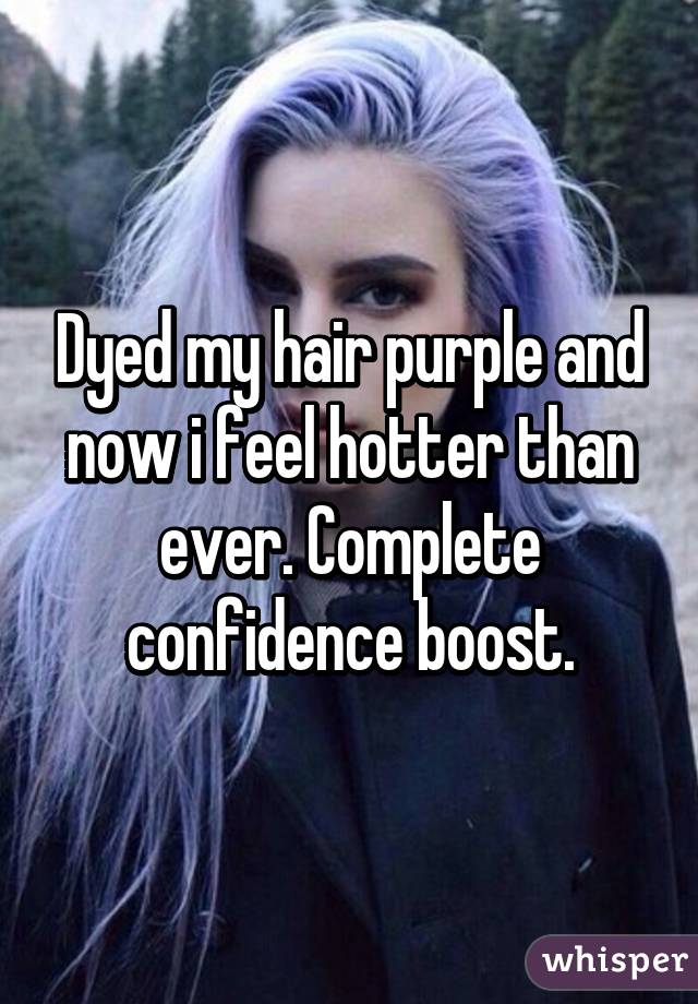 Dyed my hair purple and now i feel hotter than ever. Complete confidence boost.