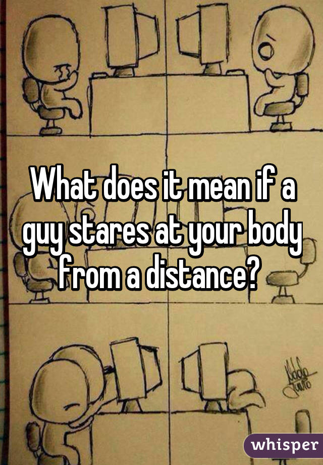 What does it mean if a guy stares at your body from a distance? 