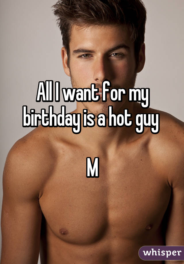 All I want for my birthday is a hot guy 

M