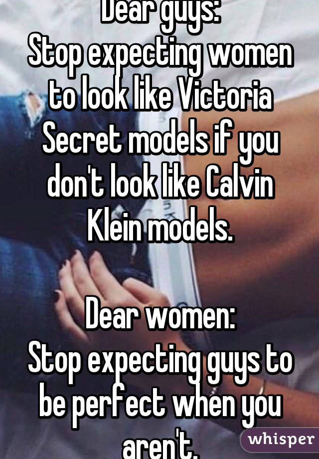 Dear guys:
Stop expecting women to look like Victoria Secret models if you don't look like Calvin Klein models.

Dear women:
Stop expecting guys to be perfect when you aren't.