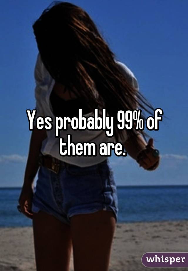 Yes probably 99% of them are. 