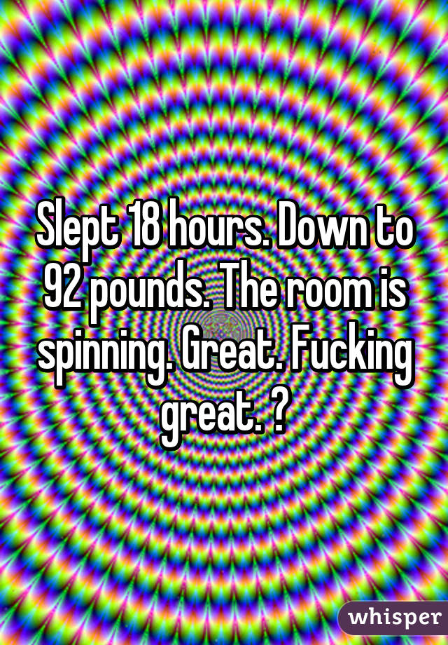 Slept 18 hours. Down to 92 pounds. The room is spinning. Great. Fucking great. 😒