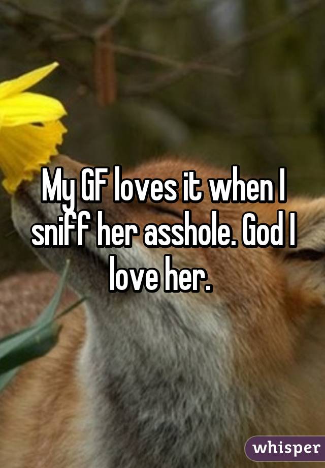 My GF loves it when I sniff her asshole. God I love her. 