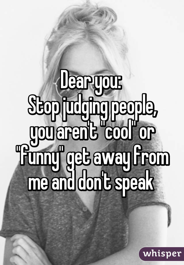 Dear you: 
Stop judging people, you aren't "cool" or "funny" get away from me and don't speak 