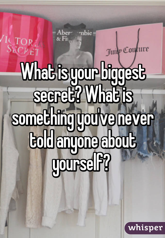 What is your biggest secret? What is something you've never told anyone about yourself? 