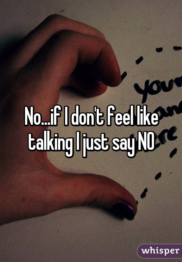 No...if I don't feel like talking I just say NO