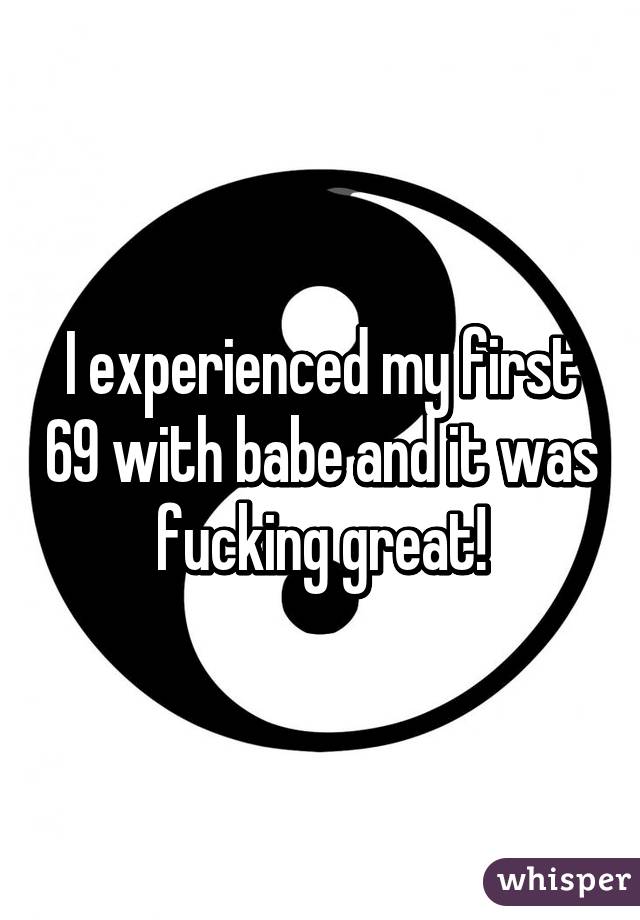 I experienced my first 69 with babe and it was fucking great!