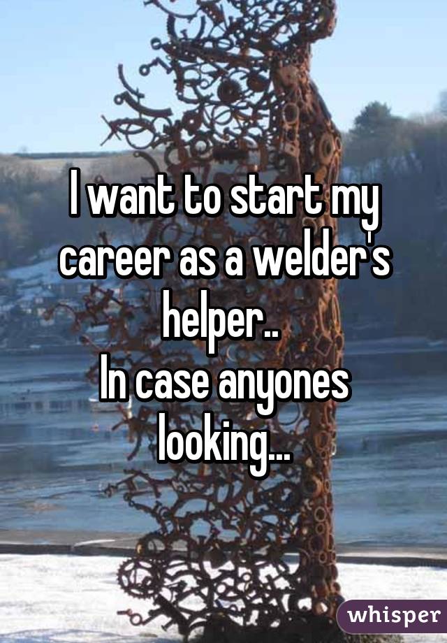 I want to start my career as a welder's helper.. 
In case anyones looking...