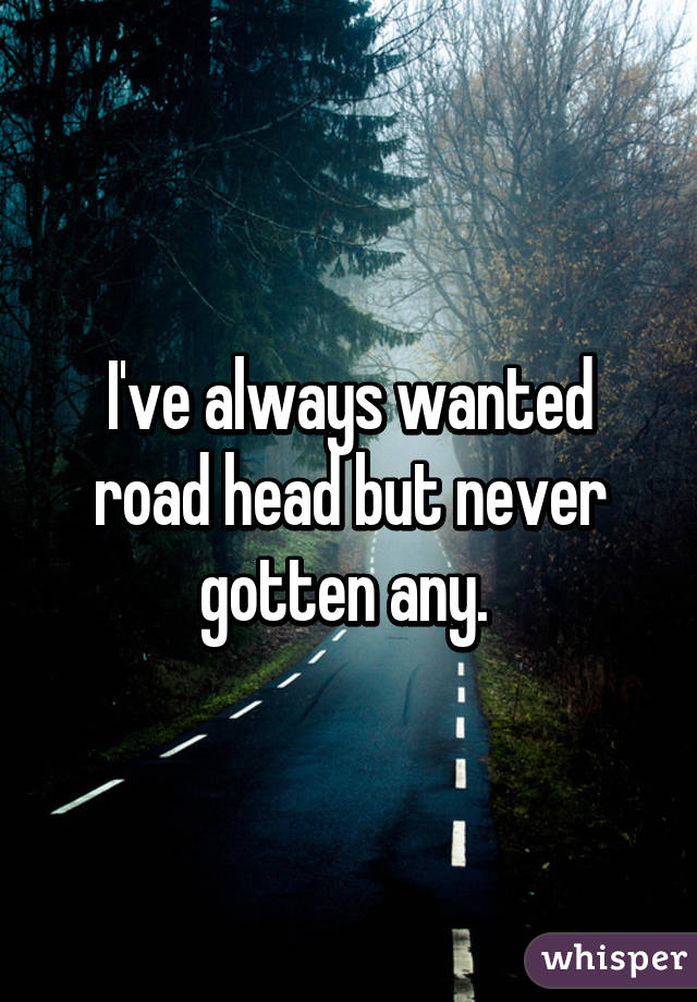 I've always wanted road head but never gotten any. 