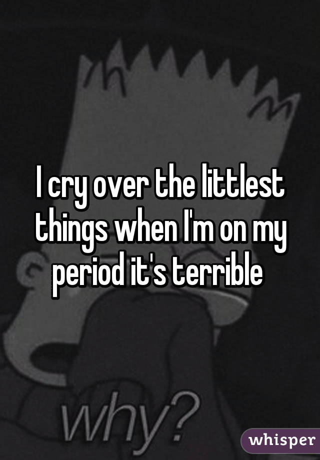 I cry over the littlest things when I'm on my period it's terrible 