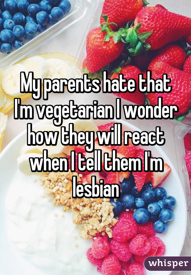 My parents hate that I'm vegetarian I wonder how they will react when I tell them I'm lesbian