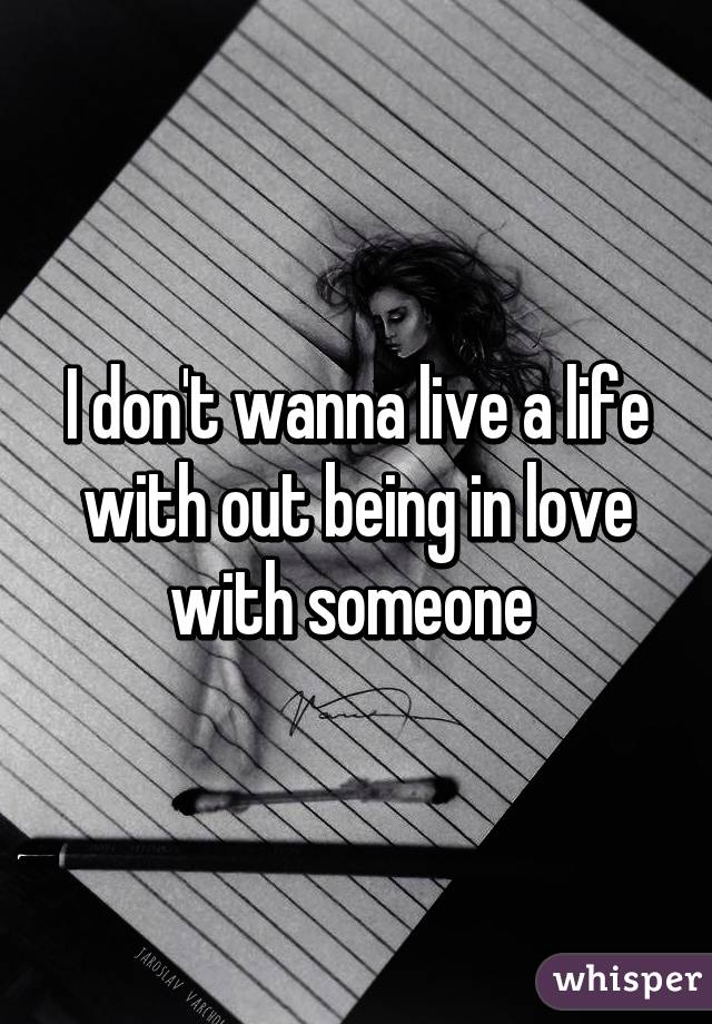 I don't wanna live a life with out being in love with someone 