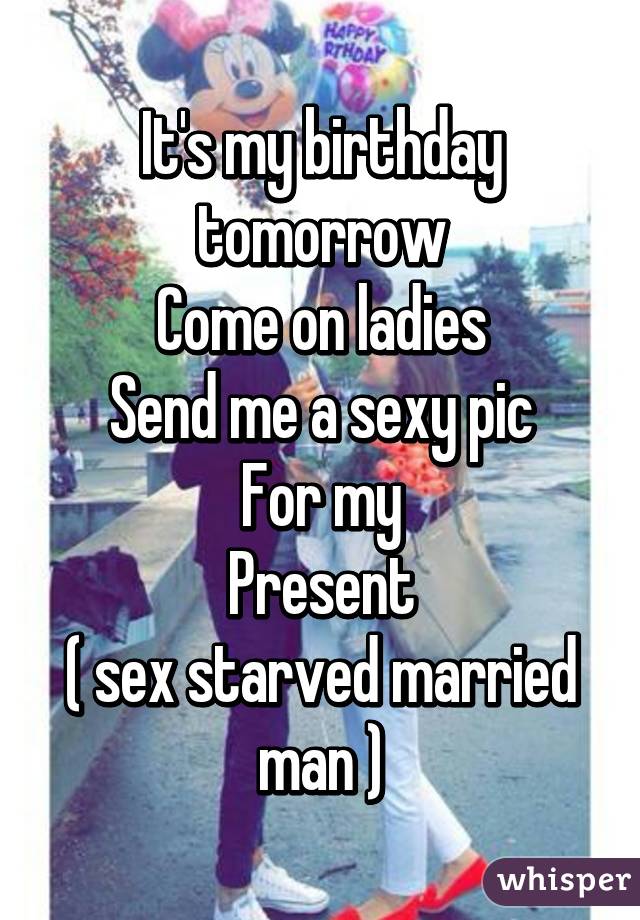 It's my birthday tomorrow
Come on ladies
Send me a sexy pic
For my
Present
( sex starved married man )