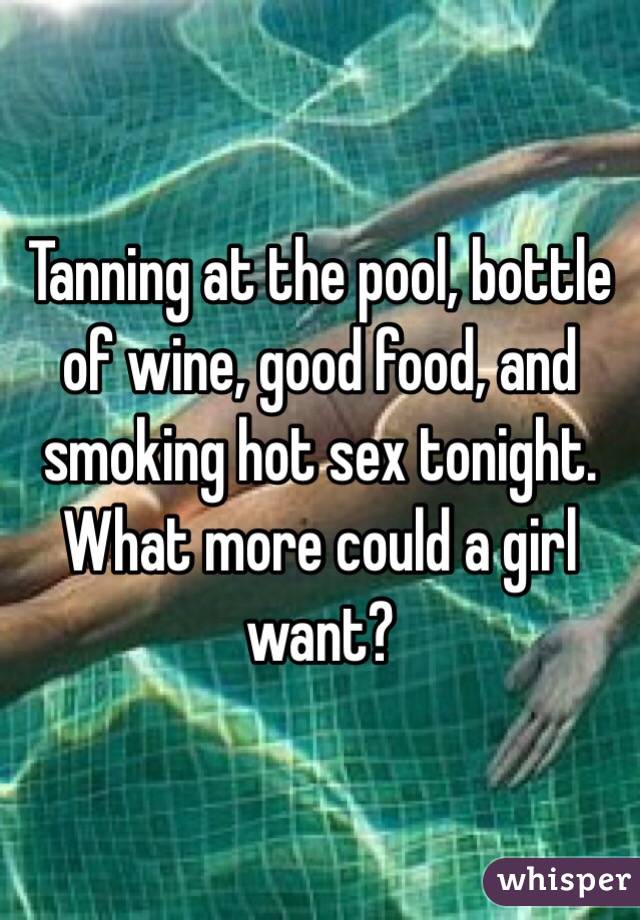 Tanning at the pool, bottle of wine, good food, and smoking hot sex tonight. What more could a girl want?