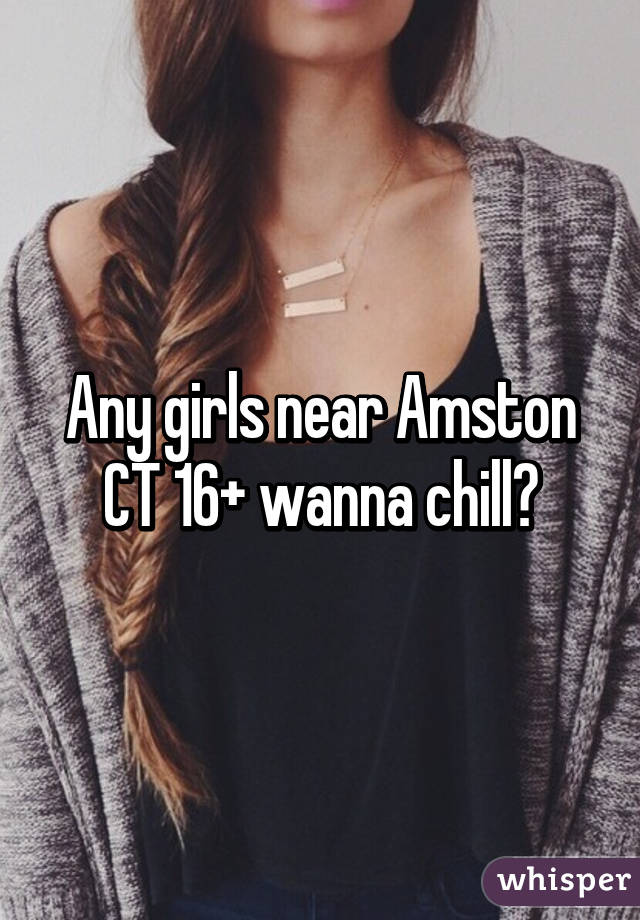 Any girls near Amston CT 16+ wanna chill?