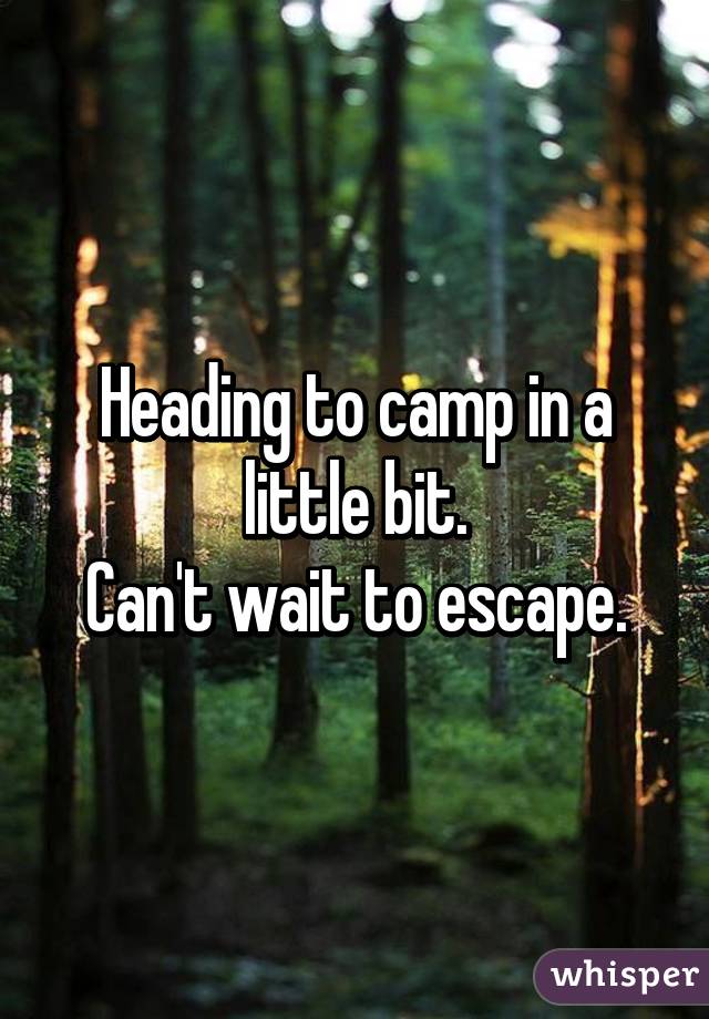 Heading to camp in a little bit.
Can't wait to escape.