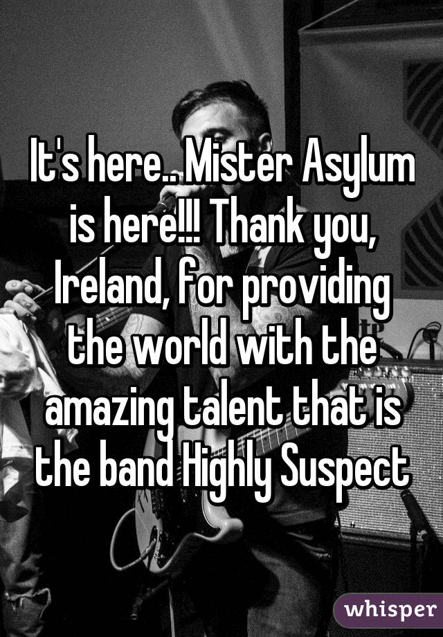 It's here.. Mister Asylum is here!!! Thank you, Ireland, for providing the world with the amazing talent that is the band Highly Suspect