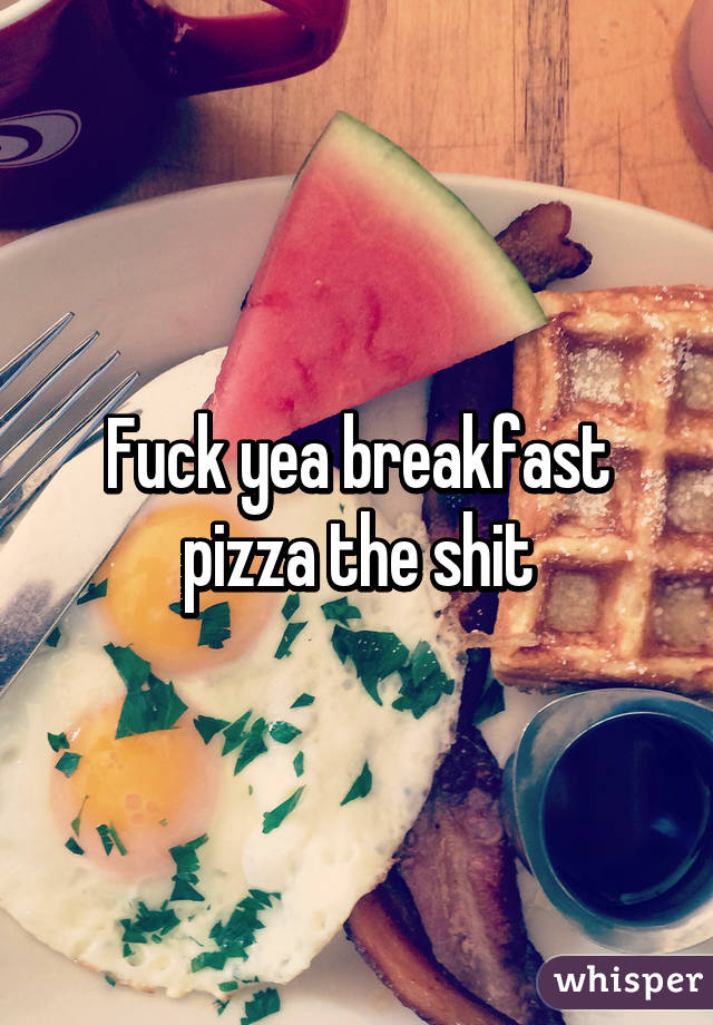 Fuck yea breakfast pizza the shit