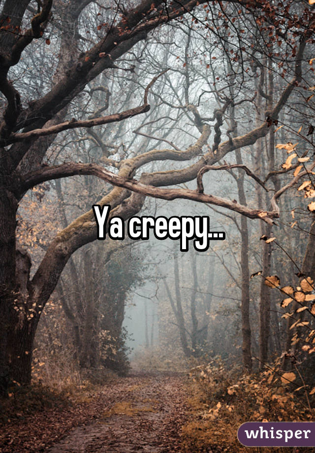 Ya creepy...