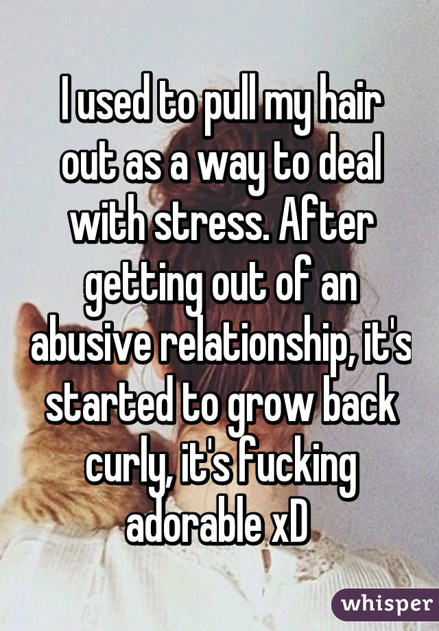 I used to pull my hair out as a way to deal with stress. After getting out of an abusive relationship, it's started to grow back curly, it's fucking adorable xD 