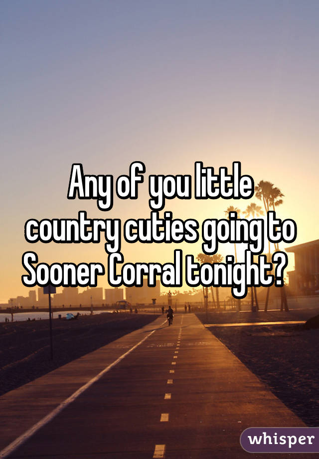 Any of you little country cuties going to Sooner Corral tonight?  