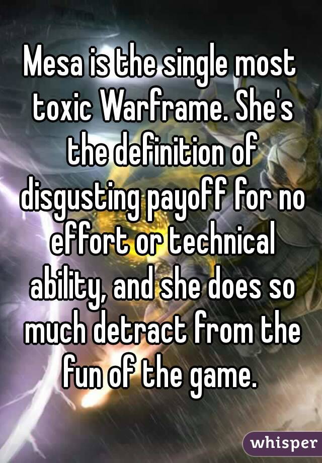 Mesa is the single most toxic Warframe. She's the definition of disgusting payoff for no effort or technical ability, and she does so much detract from the fun of the game. 