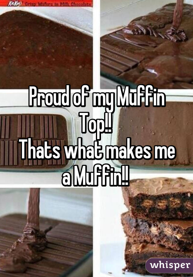 Proud of my Muffin Top!! 
Thats what makes me a Muffin!! 