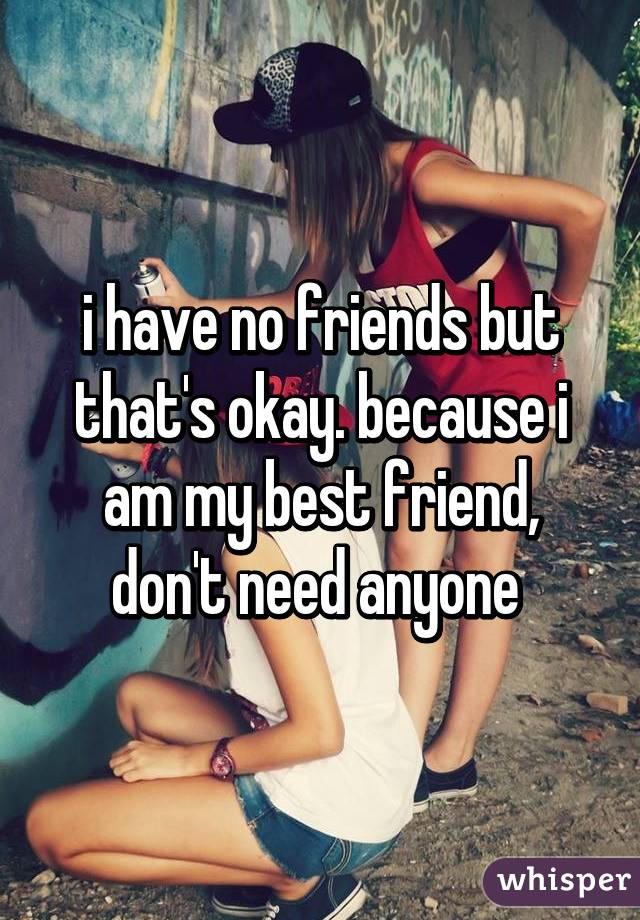 i have no friends but that's okay. because i am my best friend, don't need anyone 