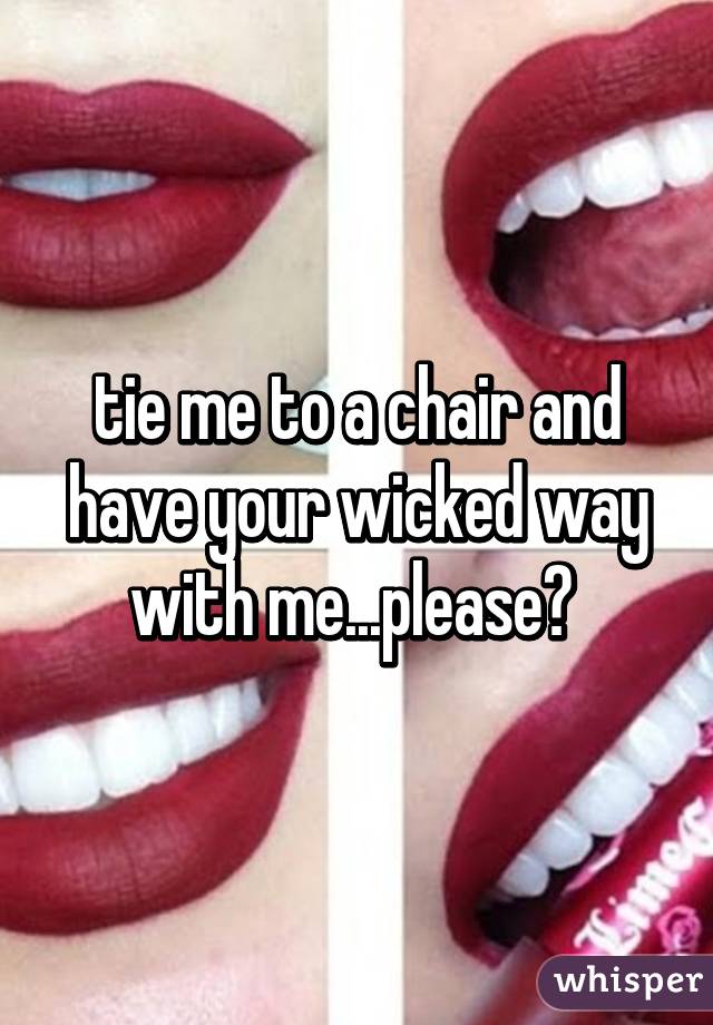 tie me to a chair and have your wicked way with me...please? 