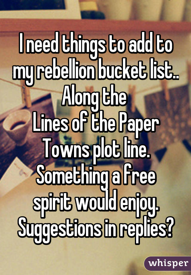 I need things to add to my rebellion bucket list..
Along the 
Lines of the Paper Towns plot line.
Something a free spirit would enjoy.
Suggestions in replies?