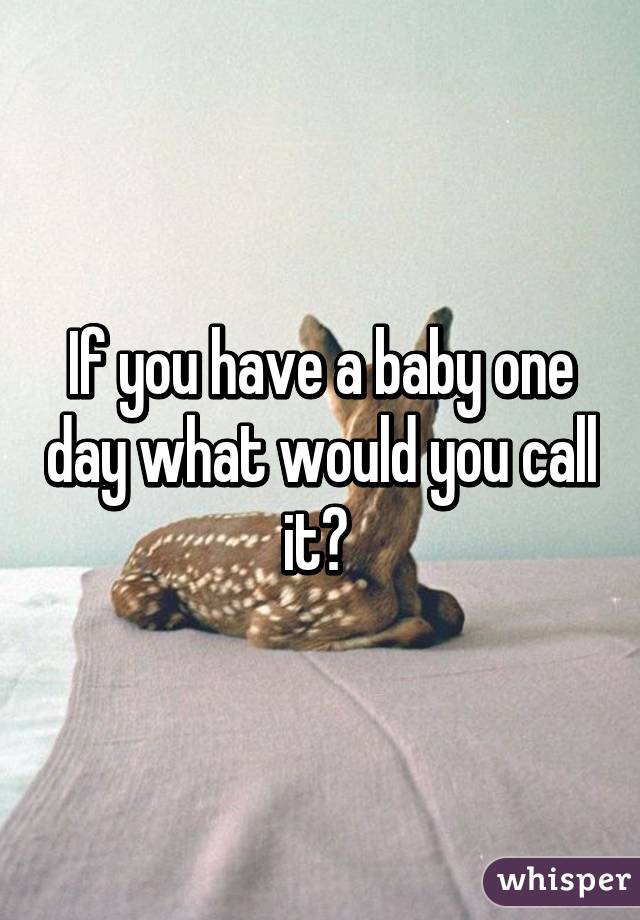 If you have a baby one day what would you call it? 