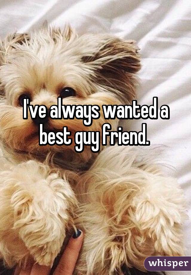 I've always wanted a best guy friend. 
