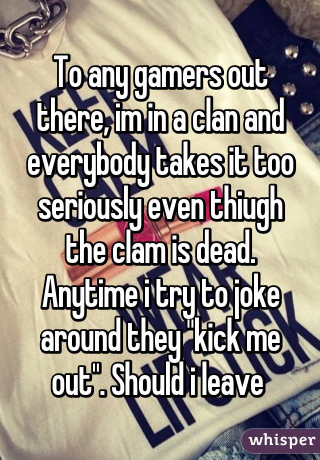 To any gamers out there, im in a clan and everybody takes it too seriously even thiugh the clam is dead. Anytime i try to joke around they "kick me out". Should i leave 