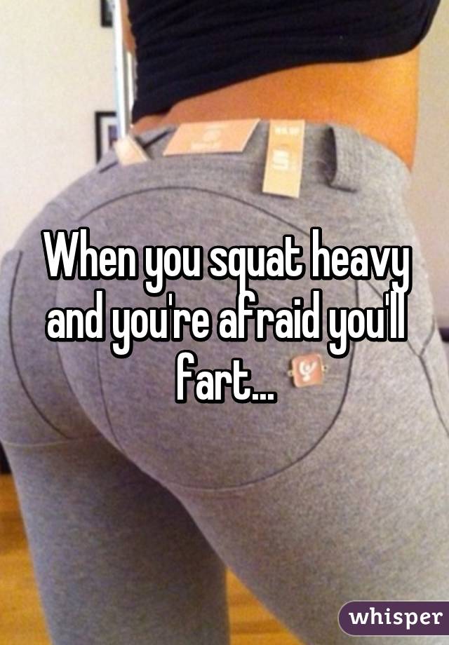 When you squat heavy and you're afraid you'll fart...