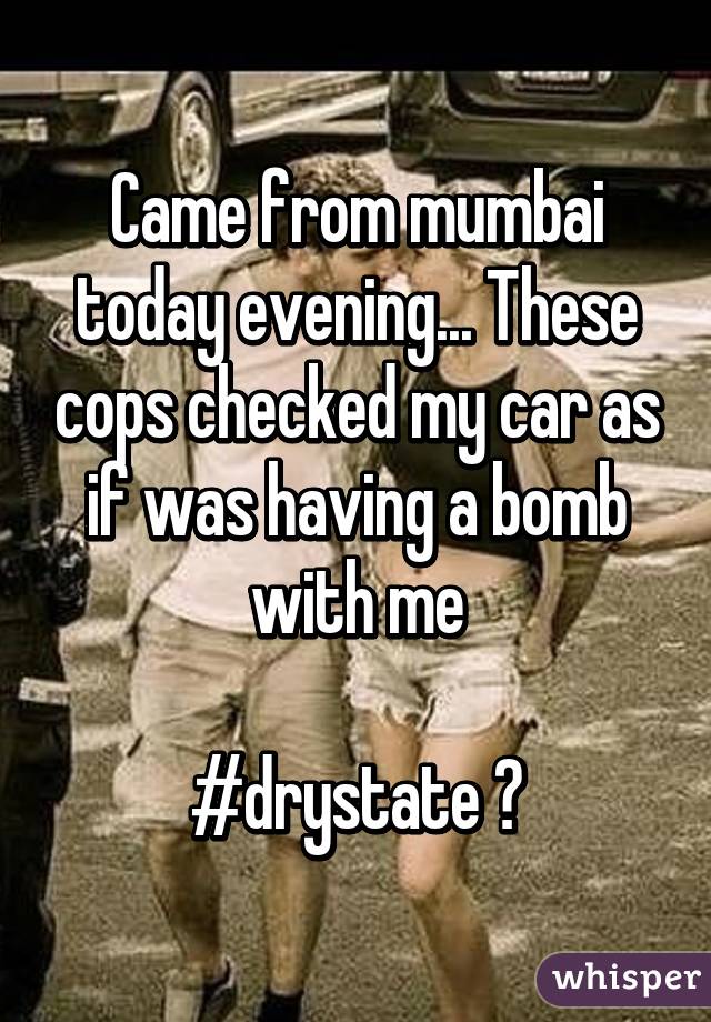 Came from mumbai today evening... These cops checked my car as if was having a bomb with me

#drystate 🙈