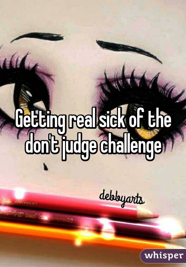 Getting real sick of the don't judge challenge