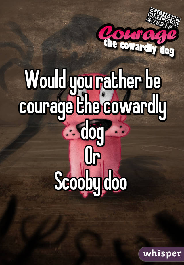 Would you rather be courage the cowardly dog
Or
Scooby doo 