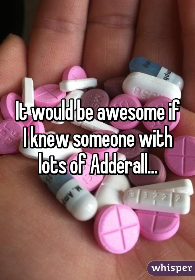 It would be awesome if I knew someone with lots of Adderall...