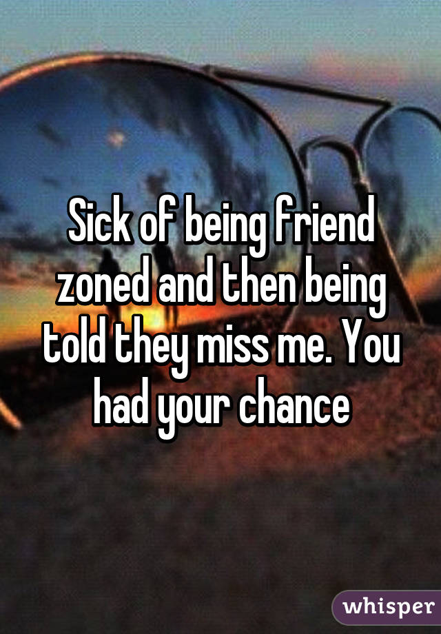 Sick of being friend zoned and then being told they miss me. You had your chance